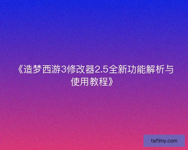 《造梦西游3修改器2.5全新功能解析与使用教程》
