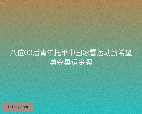 八位00后青年托举中国冰雪运动新希望勇夺奥运金牌
