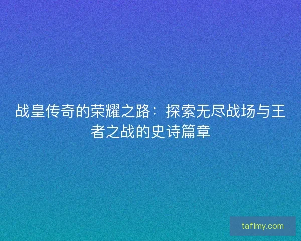 战皇传奇的荣耀之路：探索无尽战场与王者之战的史诗篇章