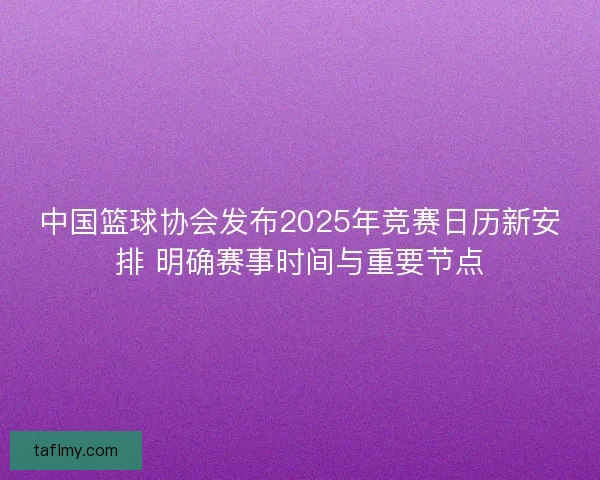 中国篮球协会发布2025年竞赛日历新安排 明确赛事时间与重要节点