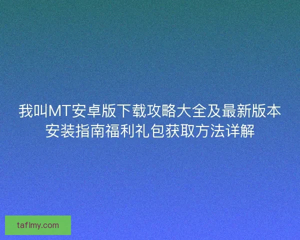 我叫MT安卓版下载攻略大全及最新版本安装指南福利礼包获取方法详解