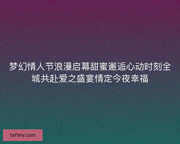 梦幻情人节浪漫启幕甜蜜邂逅心动时刻全城共赴爱之盛宴情定今夜幸福