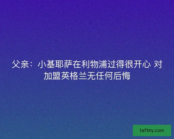 父亲：小基耶萨在利物浦过得很开心 对加盟英格兰无任何后悔