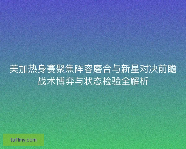 美加热身赛聚焦阵容磨合与新星对决前瞻战术博弈与状态检验全解析