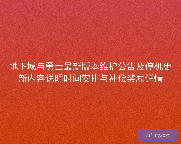 地下城与勇士最新版本维护公告及停机更新内容说明时间安排与补偿奖励详情