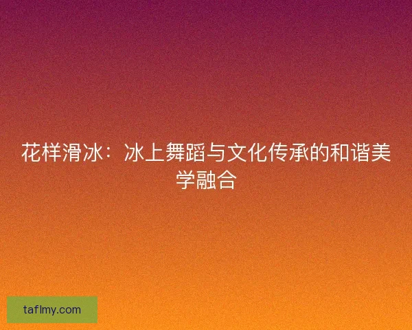 花样滑冰：冰上舞蹈与文化传承的和谐美学融合