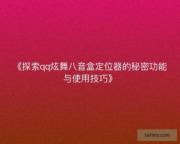《探索qq炫舞八音盒定位器的秘密功能与使用技巧》