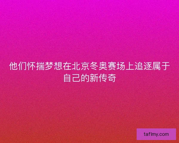 他们怀揣梦想在北京冬奥赛场上追逐属于自己的新传奇