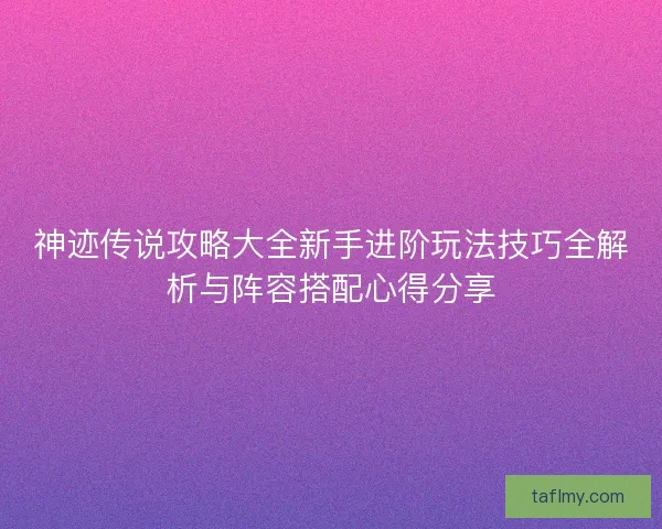 神迹传说攻略大全新手进阶玩法技巧全解析与阵容搭配心得分享
