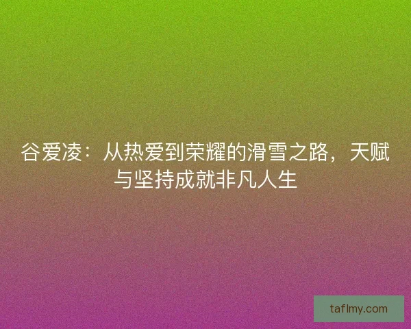 谷爱凌：从热爱到荣耀的滑雪之路，天赋与坚持成就非凡人生
