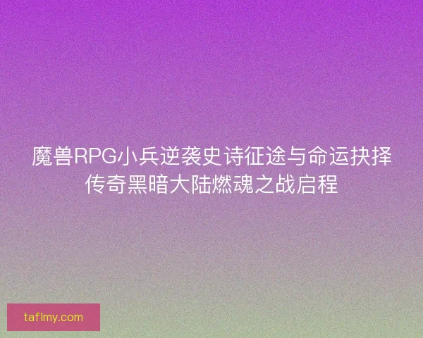 魔兽RPG小兵逆袭史诗征途与命运抉择传奇黑暗大陆燃魂之战启程