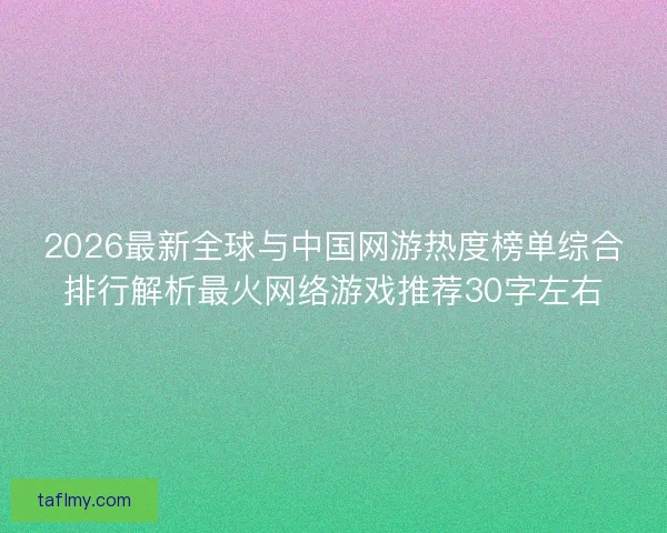 2026最新全球与中国网游热度榜单综合排行解析最火网络游戏推荐30字左右