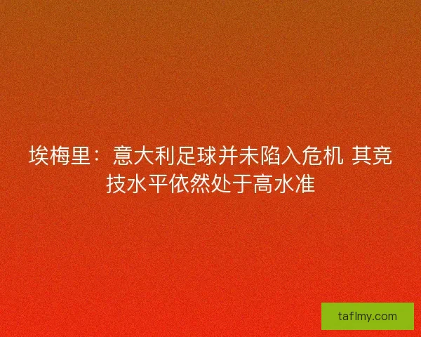 埃梅里：意大利足球并未陷入危机 其竞技水平依然处于高水准