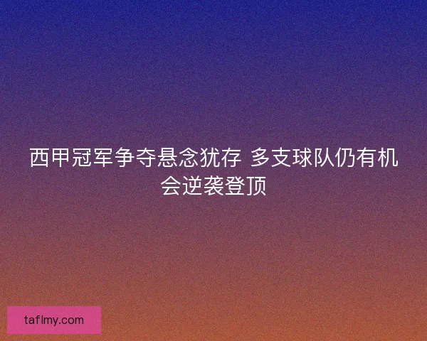 西甲冠军争夺悬念犹存 多支球队仍有机会逆袭登顶