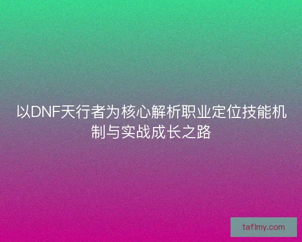 以DNF天行者为核心解析职业定位技能机制与实战成长之路