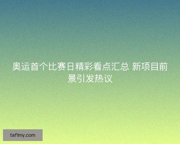 奥运首个比赛日精彩看点汇总 新项目前景引发热议
