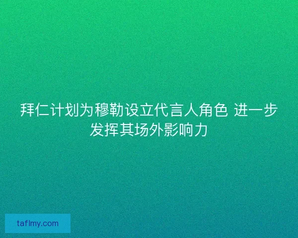拜仁计划为穆勒设立代言人角色 进一步发挥其场外影响力