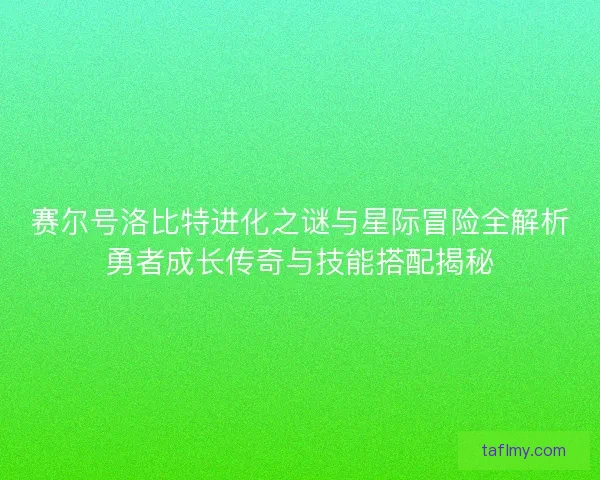 赛尔号洛比特进化之谜与星际冒险全解析勇者成长传奇与技能搭配揭秘