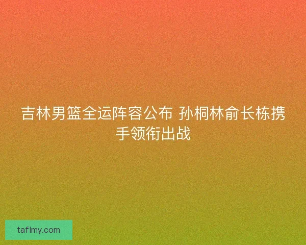 吉林男篮全运阵容公布 孙桐林俞长栋携手领衔出战