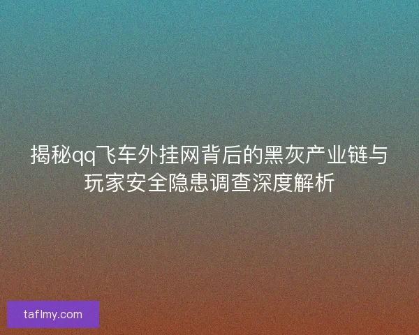 揭秘qq飞车外挂网背后的黑灰产业链与玩家安全隐患调查深度解析