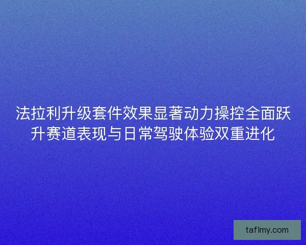 法拉利升级套件效果显著动力操控全面跃升赛道表现与日常驾驶体验双重进化