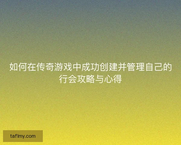 如何在传奇游戏中成功创建并管理自己的行会攻略与心得