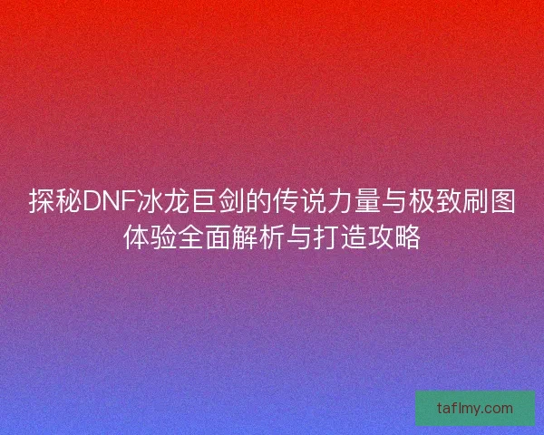 探秘DNF冰龙巨剑的传说力量与极致刷图体验全面解析与打造攻略