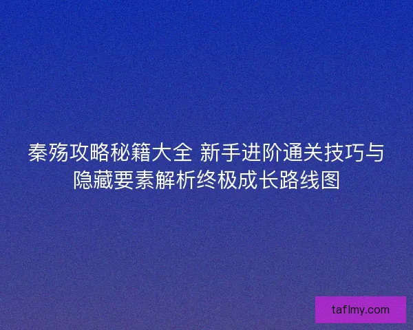 秦殇攻略秘籍大全 新手进阶通关技巧与隐藏要素解析终极成长路线图