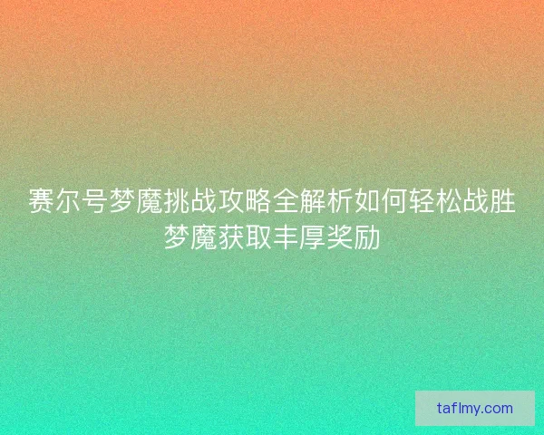 赛尔号梦魔挑战攻略全解析如何轻松战胜梦魔获取丰厚奖励