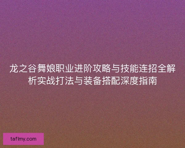 龙之谷舞娘职业进阶攻略与技能连招全解析实战打法与装备搭配深度指南