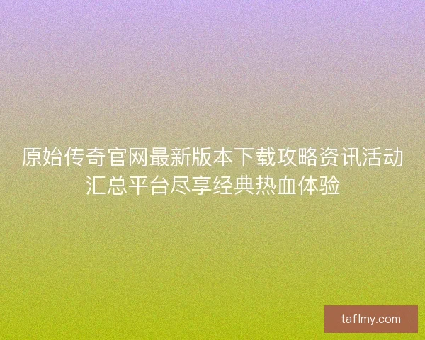 原始传奇官网最新版本下载攻略资讯活动汇总平台尽享经典热血体验 原始传奇官网最新版本下载攻略资讯活动汇总平台尽享经典热血体验
