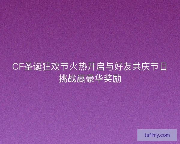 CF圣诞狂欢节火热开启与好友共庆节日挑战赢豪华奖励