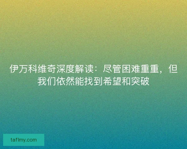 伊万科维奇深度解读：尽管困难重重，但我们依然能找到希望和突破