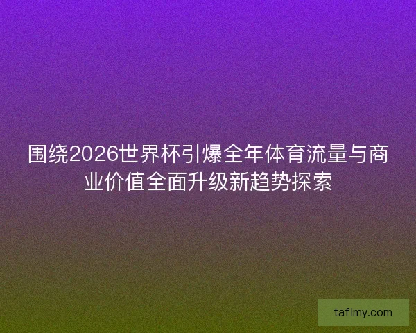 围绕2026世界杯引爆全年体育流量与商业价值全面升级新趋势探索