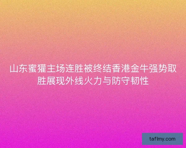 山东蜜獾主场连胜被终结香港金牛强势取胜展现外线火力与防守韧性
