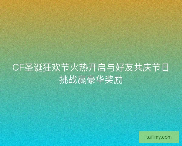 CF圣诞狂欢节火热开启与好友共庆节日挑战赢豪华奖励