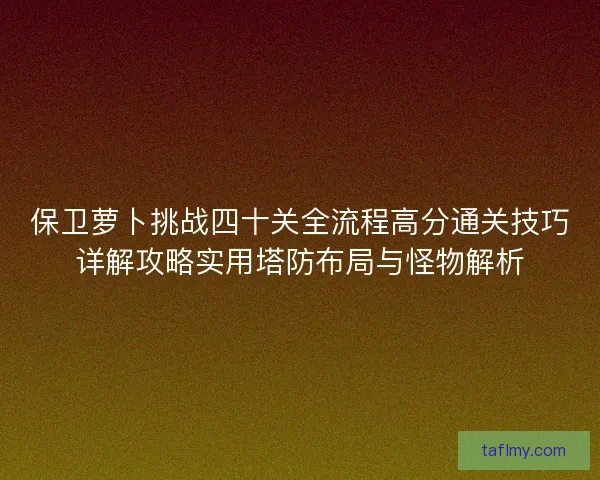 保卫萝卜挑战四十关全流程高分通关技巧详解攻略实用塔防布局与怪物解析
