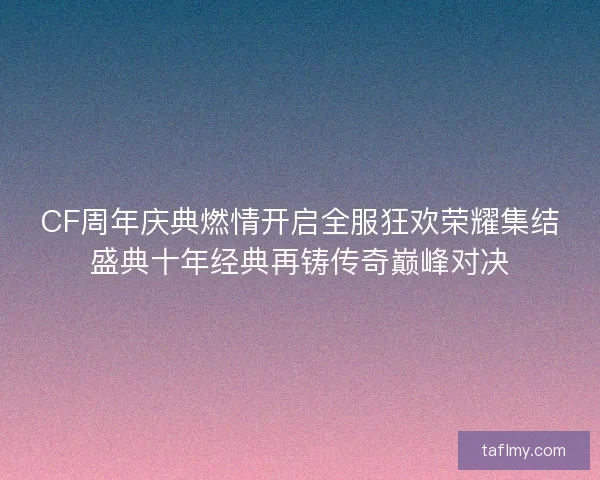 CF周年庆典燃情开启全服狂欢荣耀集结盛典十年经典再铸传奇巅峰对决