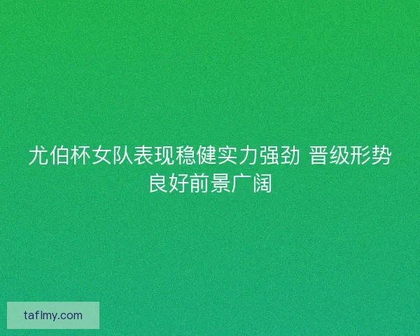 尤伯杯女队表现稳健实力强劲 晋级形势良好前景广阔