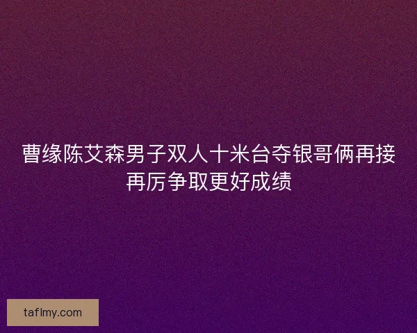 曹缘陈艾森男子双人十米台夺银哥俩再接再厉争取更好成绩
